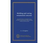 Molding and curing ornamental concrete: a practical treatise covering the various methods of preparing the molds and filling with the concrete mixture