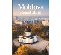 MOLDOVA REISEFÜHRER 2026: Ein vollständiger Führer zu Moldawien, seinem ruhigen Rhythmus, lebendiger Weinkultur, subtilen Landschaften und historischen Städten, Klöstern und der Landschaft.