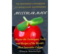 Molecular Magic: The Beginner's Handbook to Molecular Gastronomy: Master the Techniques, Tools, and Recipes of the World's Most Innovative Cuisine