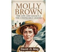 MOLLY BROWN The Life and Legacy of the Unsinkable Legend.: How a Courageous Titanic Survivor Became an American Icon of Reform and Empowerment, and a ... of Triumph, Tragedy, and Social Change.