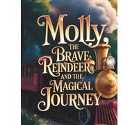 MOLLY THE BRAVE REINDEER AND THE MAGICAL JOURNEY: A HEARTWARMING TALE OF ACCEPTANCE,COURAGE,AND THE STRENGTH OF A BIG HEART