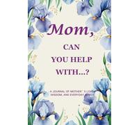 Mom, Can You Help With…? (Iris Edition): A 6" x 9", 214-Page Guided Keepsake Journal to Record and Pass Down a Mother’s Everyday Wisdom