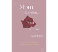 Mom, Everything I Want To Know About You: A Guided Journal For Mothers To Share Their Love And Life Lessons