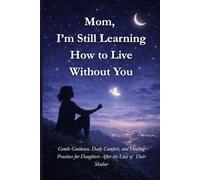 Mom, I’m Still Learning How to Live Without You: Gentle Guidance, Daily Comfort, and Healing Practices for Daughters After the Loss of Their Mother