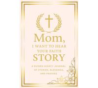 Mom, I Want to Hear Your Faith Story: A Guided Legacy Journal of Stories, Blessings and Prayers