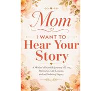 Mom, I Want to Hear Your Story: A Mother’s Heartfelt Journey of Love, Memories, Life Lessons, and an Enduring Legacy