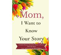 Mom, I Want to Know Your Story: A Guided Memory Journal for Moms to Preserve Their Life Story, Love, and Lessons for Their Children