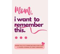 Mom! I Want To Remember This: Where The Little Things Become Everything - A Guided Journal Of Family Memories. (Remember You)