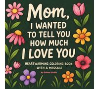 Mom, I Wanted To Tell You How Much I Love You. Heartwarming Coloring Book with a Message for Mother's Day Gift: Perfect for Adults Relaxation and ... of Love, Gratitude and Simple Illustrations