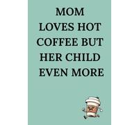 Mom Loves Hot Coffee But Her Child Even More: A Notebook For Every Mom Who Loves Silence, Warm Coffee And Her Little Tornado