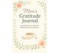 Mom’s Gratitude Journal: A Guided Journal to Celebrate Motherhood & Everyday Joy: Daily Prompts, Weekly Reflections & Monthly Check-Ins for Mindfulness and Self-Care