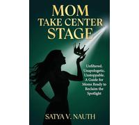 Mom Take Center Stage: Unfiltered. Unapologetic. Unstoppable. A Guide for Moms Ready to Reclaim The Spotlight