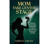 Mom Take Center Stage: Unfiltered. Unapologetic. Unstoppable. A Guide for Moms Ready to Reclaim The Spotlight