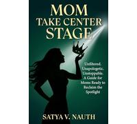 Mom Take Center Stage: Unfiltered. Unapologetic. Unstoppable. A Guide for Moms Ready to Reclaim The Spotlight
