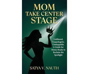 Mom Take Center Stage: Unfiltered. Unapologetic. Unstoppable. A Guide for Moms Ready to Reclaim The Spotlight