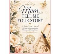 Mom, Tell Me Your Story: A Guided Legacy Journal for Mothers to Preserve Family Memories, Life Stories, Wisdom, and Traditions