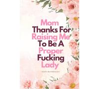 Mom, Thanks For Raising Me To Be A Proper Fucking Lady: Mother's Day Notebook: Journal Gift from Daughter to Mom and Grandma