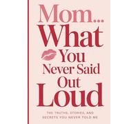 Mom… What You Never Said Out Loud: The Truths, Stories, and Secrets You Never Told Me