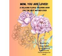 Mom, You are Loved: A Relaxing Floral Coloring Book for the Best Mother Ever: Mother’s Day Calm: Stress-Relieving Patterns and Floral Designs for Mom (Calm & Creative Coloring Books)