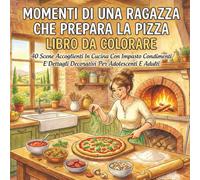 Momenti Di Una Ragazza Che Prepara La Pizza Libro Da Colorare: 40 Scene Accoglienti In Cucina Con Impasto Condimenti E Dettagli Decorativi Per Adolescenti E Adulti