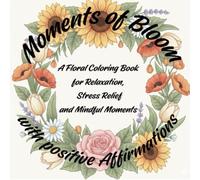 Moments of Bloom: A Floral Coloring Book for Relaxation, Stress Relief, and Mindful Moments with positive Affirmations