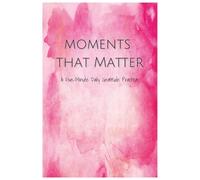 Moments That Matter: A 100 page 5 Minute Gratitude Journal for Daily Reflection and Mindfulness