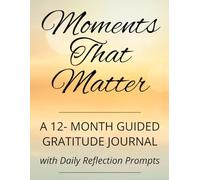 Moments That Matter: A 12-Month Guided Gratitude Journal with Daily Reflection Prompts