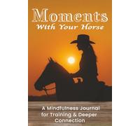 Moments With Your Horse: Horse Training Journal & Riding Logbook: Track Progress, Achieve Goals, and Deepen Your Connection Through Daily Mindful Practice.