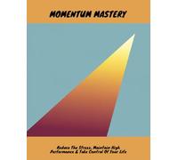 Momentum Mastery: Reduce The Stress, Maintain High Performance & Take Control Of Your Life