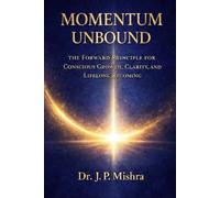 Momentum Unbound: The Forward Principle for Conscious Growth, Clarity, and Lifelong Becoming