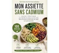 MON ASSIETTE SANS CADMIUM: Guide pratique pour réduire son exposition au cadmium, comprendre les métaux lourds dans l'alimentation et cuisiner avec 100 recettes saine