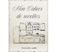 Mon Cahier de Recettes à Remplir - 160 Pages pour Noter et Conserver Vos Meilleures Recettes: Regroupez vos recettes incontournables dans un cahier pratique et élégant
