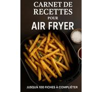 Mon Carnet de Recettes - Édition Friteuse à Air: Journal de recettes à remplir pour noter vos plats préférés, temps de cuisson, ingrédients et astuces.