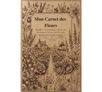 Mon Carnet des Fleurs: Planifiez vos plantations, suivez vos floraisons et prenez soin de votre jardin fleuri toute l'année