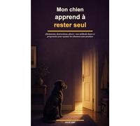 Mon chien apprend à rester seul: Aboiements, destructions, pleurs : une méthode douce et progressive pour apaiser les absences sans punition