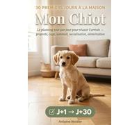 Mon Chiot - 30 Premiers Jours à la Maison: Le planning jour par jour pour réussir l'arrivée, propreté, cage, sommeil, socialisation et alimentation