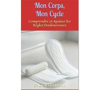 Mon Corps, Mon Cycle: Comprendre et Apaiser les Règles Douloureuses (Santé, médecine et bien être)