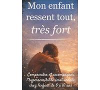 Mon enfant ressent tout, très fort: Comprendre et accompagner l'hypersensibilité émotionnelle chez l'enfant de 6 à 10 ans