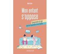 Mon enfant s'oppose : comprendre et agir: Guide de l'opposition et ses troubles