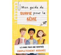 Mon Guide de Survie pour la 6e : Tout ce qu'il Faut Savoir pour Réussir son Entrée au Collège (Conseils, Astuces, Organisation, Méthodes de Travail, ... et Rentrée Scolaire) (Les guides de la vie)