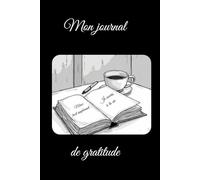 MON JOURNAL DE GRATITUDE: 5 minutes par jour de pleine conscience ,se focaliser sur le positif, cultiver la gratitude et ses bienfaits sur sa vie