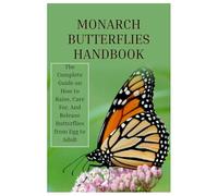 Monarch Butterflies Handbook: The Complete Guide on How to Raise, Care For, And Release Butterflies from Egg to Adult