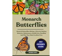 MONARCH BUTTERFLIES: Monarch Butterflies: Biology, Lifecycle, Raising, Behavior, Maintenance, Health Care, Handling And Why They Make Excellent Pets.