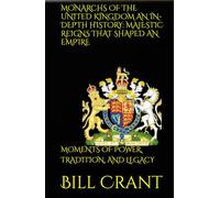 MONARCHS OF THE UNITED KINGDOM AN IN-DEPTH HISTORY: MAJESTIC REIGNS THAT SHAPED AN EMPIRE: MOMENTS OF POWER, TRADITION, AND LEGACY