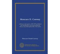 Moncure D. Conway: addresses and reprints, 1850-1907; published and unpublished work representing the literary and philosophical life of the author