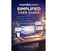 Monday com Simplified user guide: A step by step manual to Planning Your Life, Tracking Tasks, and Designing Efficient Systems with Monday com