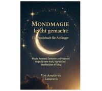 Mondmagie leicht gemacht: Ein Praxisbuch für Anfänger: Rituale, Neumond-Zeremonien und Vollmond-Magie für mehr Kraft, Klarheit und Manifestation im Alltag