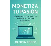 Monetiza Tu Pasión: Convierte lo que amas en un negocio rentable desde casa: Guía paso a paso para emprendedores digitales principiantes