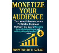 Monetize Your Audience: Turn Your Followers into a Profitable Business: The Step-by-Step Guide to Monetizing Content, Building Influence, and Achieving Financial Freedom Online