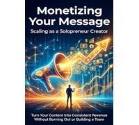 Monetizing Your Message: Scaling as a Solopreneur Creator: Turn Your Content Into Consistent Revenue Without Burning Out or Building a Team